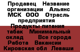 Продавец › Название организации ­ Альянс-МСК, ООО › Отрасль предприятия ­ Продукты питания, табак › Минимальный оклад ­ 1 - Все города Работа » Вакансии   . Кировская обл.,Леваши д.